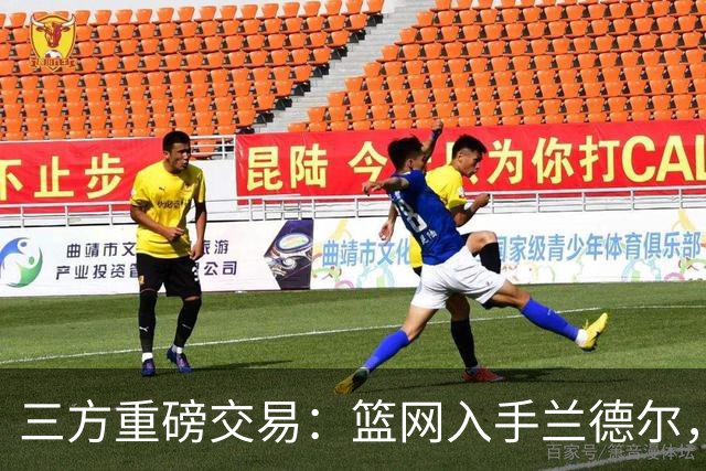 三方重磅交易：篮网入手兰德尔，森林狼获交易特例