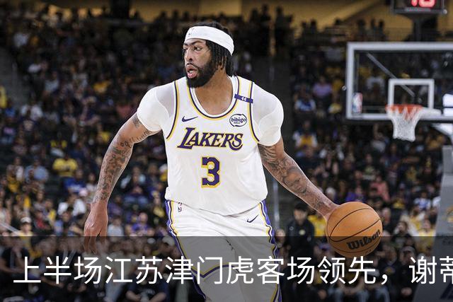 上半场江苏津门虎客场领先，谢蒂内精彩进球成关键