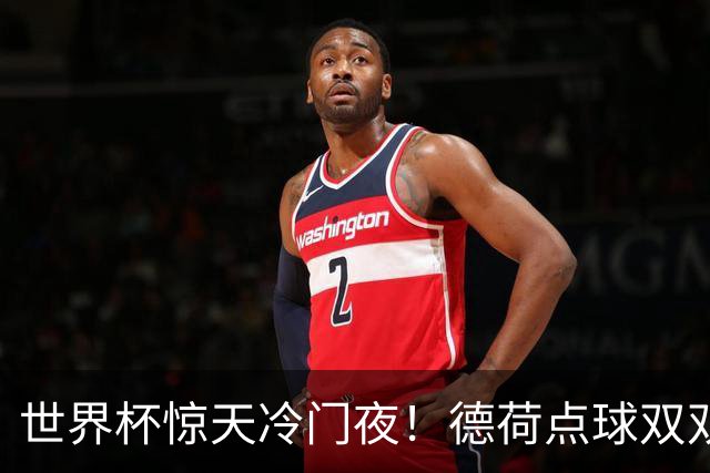 世界杯惊天冷门夜！德荷点球双双出局，利物浦无奈迎最大利好
