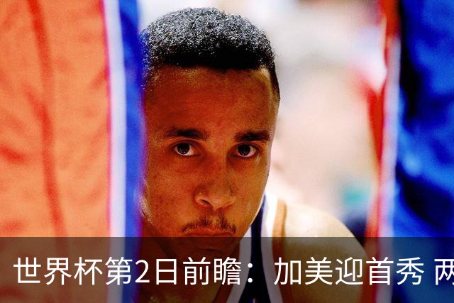 世界杯第2日前瞻：加美迎首秀 两场开幕式+两场焦点战