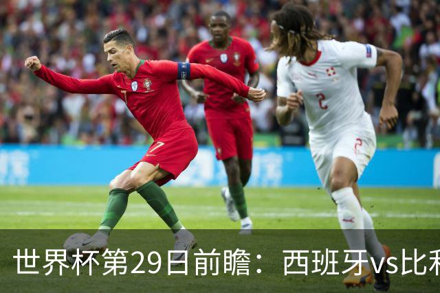世界杯第29日前瞻：西班牙vs比利时 矛盾之巅的终极对话