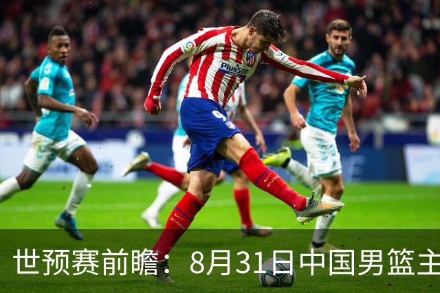 世预赛前瞻：8月31日中国男篮主场迎战黎巴嫩
