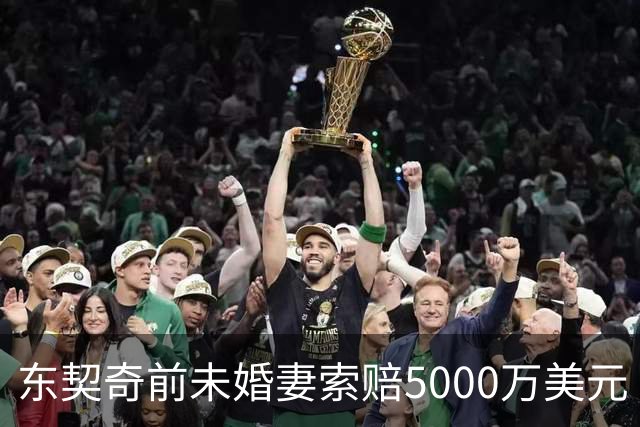 东契奇前未婚妻索赔5000万美元 并要求缩短探视时间