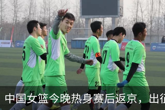 中国女篮今晚热身赛后返京，出征欧洲拉练前不计划裁员