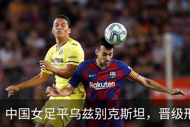 中国女足平乌兹别克斯坦，晋级形势岌岌可危