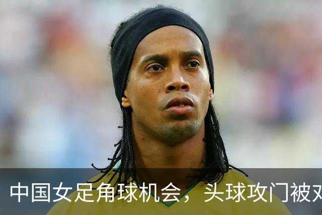 中国女足角球机会，头球攻门被对方门将化解