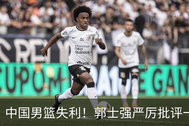 中国男篮失利！郭士强严厉批评一名首发，非徐昕、亦非赵嘉义