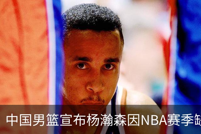 中国男篮宣布杨瀚森因NBA赛季缺席世预赛