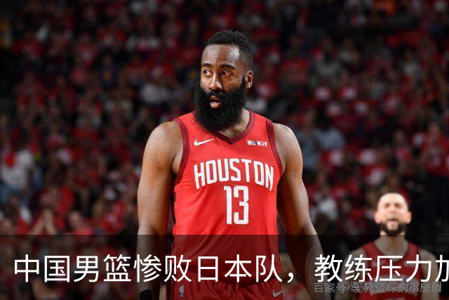 中国男篮惨败日本队，教练压力加大，面临多重挑战