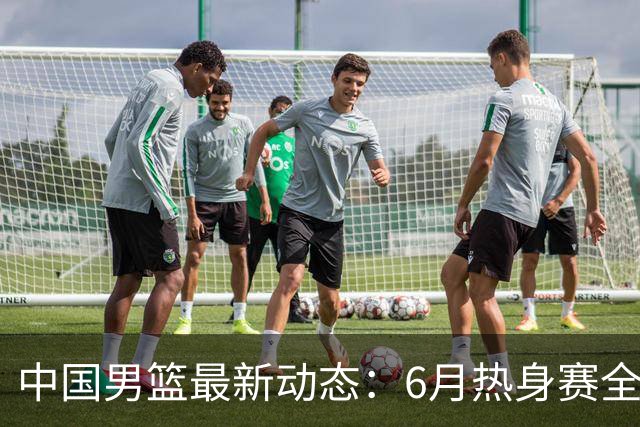 中国男篮最新动态：6月热身赛全力备战世预赛！