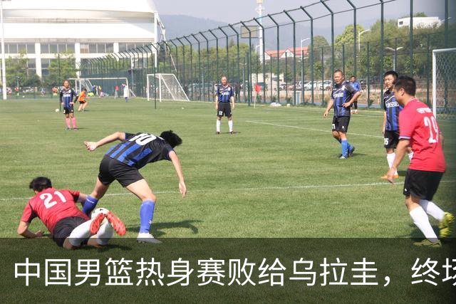 中国男篮热身赛败给乌拉圭，终场72-91