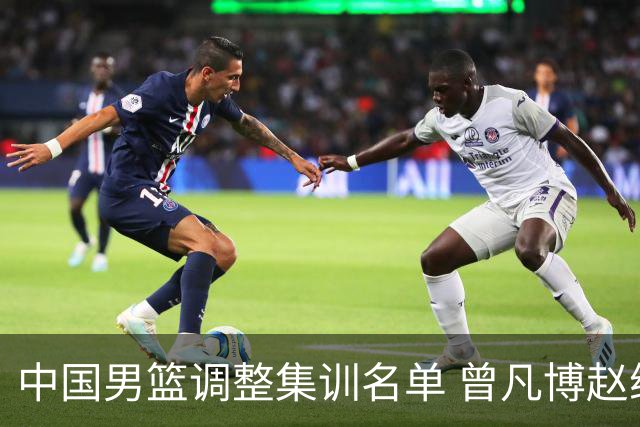 中国男篮调整集训名单 曾凡博赵维伦王浩然离队