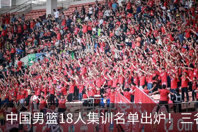中国男篮18人集训名单出炉！三名球员已经离队，还有一人即将回归！