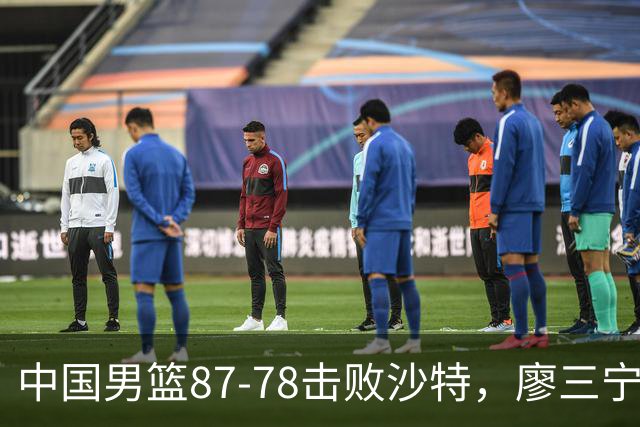 中国男篮87-78击败沙特，廖三宁成为胜利关键
