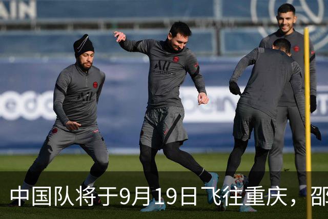 中国队将于9月19日飞往重庆，邵佳一或试用新秀对阵马尔代夫