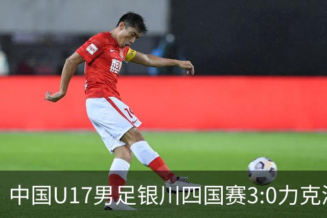 中国U17男足银川四国赛3:0力克澳大利亚