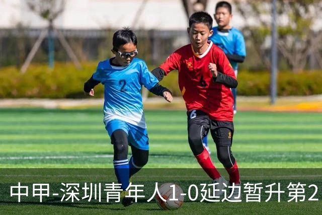 中甲-深圳青年人1-0延边暂升第2 金泰延送点乔尔·诺贝尔操刀命中