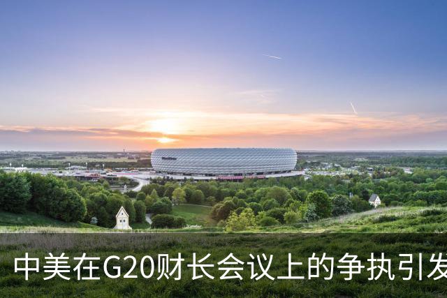 中美在G20财长会议上的争执引发广泛关注