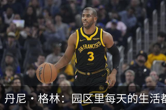 丹尼·格林：园区里每天的生活都一样 打完比赛就遇到对手很尴尬