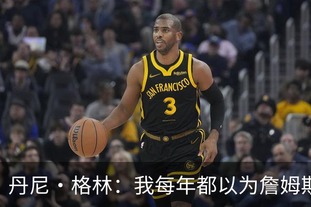 丹尼·格林：我每年都以为詹姆斯将是最后一季了 他还能再打两年