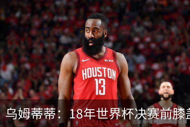乌姆蒂蒂：18年世界杯决赛前膝盖就受伤了 我根本没时间想它