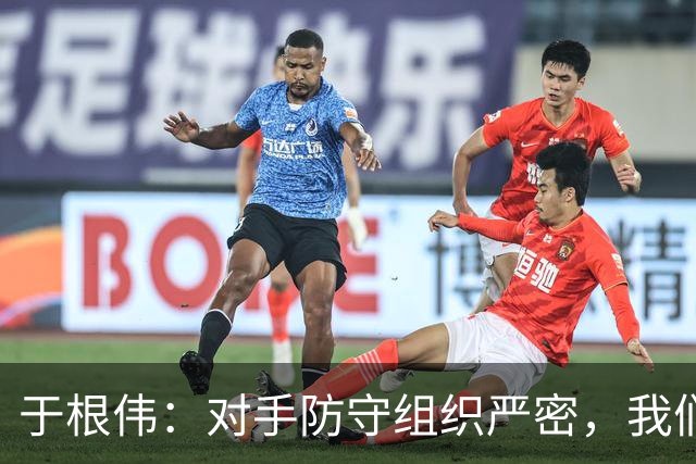 于根伟：对手防守组织严密，我们需在前场做出调整