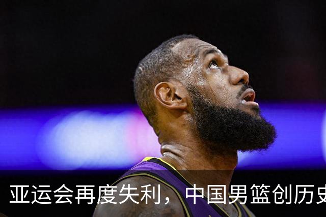 亚运会再度失利，中国男篮创历史第二差成绩，三人背负主要责任