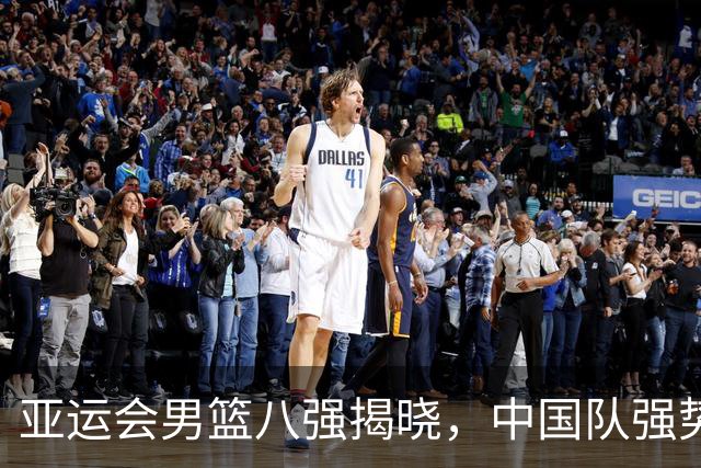 亚运会男篮八强揭晓，中国队强势晋级对决沙特