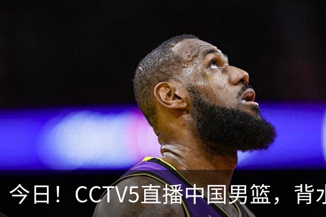 今日！CCTV5直播中国男篮，背水一战，谁能拯救郭士强？赵继伟+杨瀚森PK陈盈骏