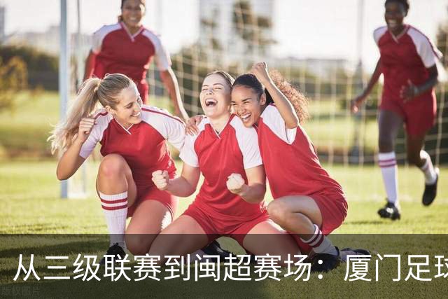 从三级联赛到闽超赛场：厦门足球的积累与成长