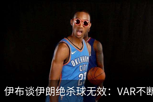 伊布谈伊朗绝杀球无效：VAR不断引发争议，偷走了一个国家的梦想