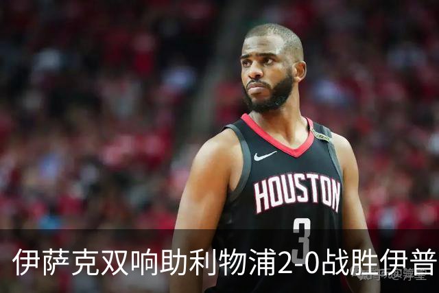 伊萨克双响助利物浦2-0战胜伊普斯维奇