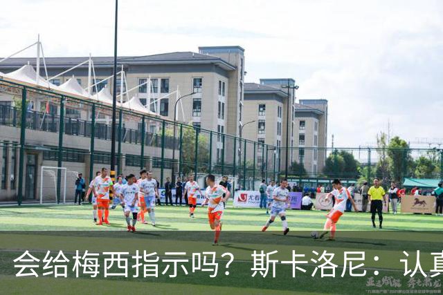 会给梅西指示吗？斯卡洛尼：认真的吗？没必要那样做，他了解比赛