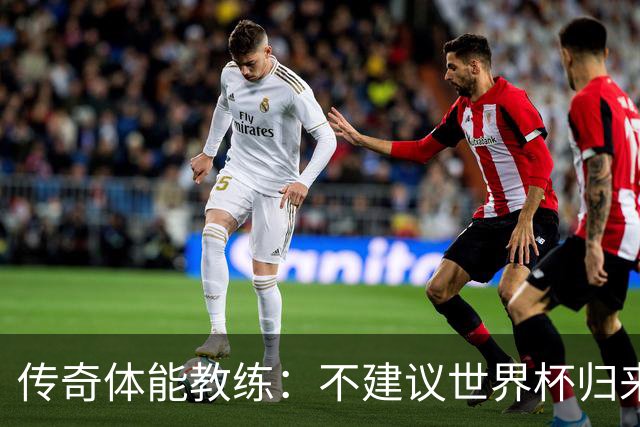 传奇体能教练：不建议世界杯归来球员直接踢满90分钟，先踢1小时