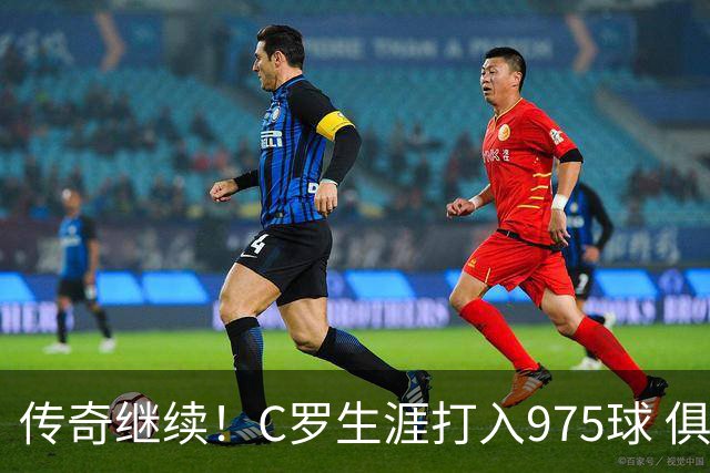 传奇继续！C罗生涯打入975球 俱乐部1097场830球国家队230场145球