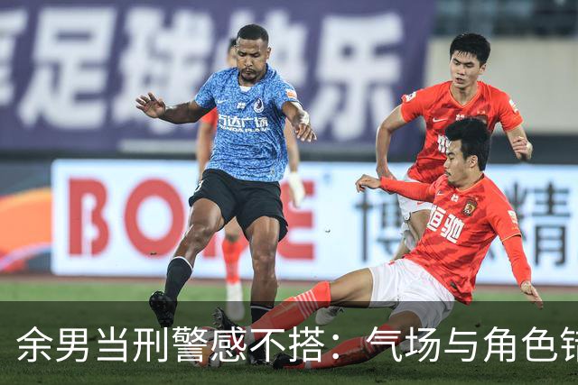 余男当刑警感不搭：气场与角色错位引争议