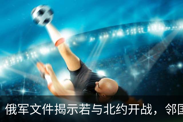 俄军文件揭示若与北约开战，邻国将首当其冲