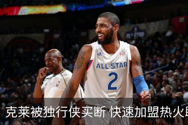 克莱被独行侠买断 快速加盟热火助力字母哥