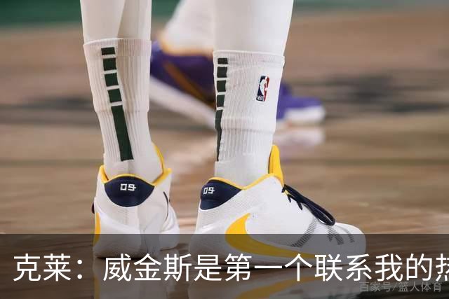 克莱：威金斯是第一个联系我的热火队友