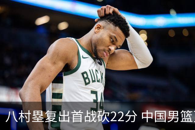 八村塁复出首战砍22分 中国男篮更难对付