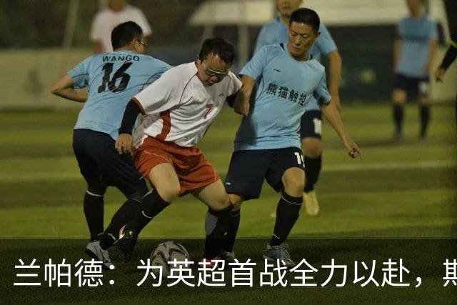 兰帕德：为英超首战全力以赴，期待球员带着勇气上场
