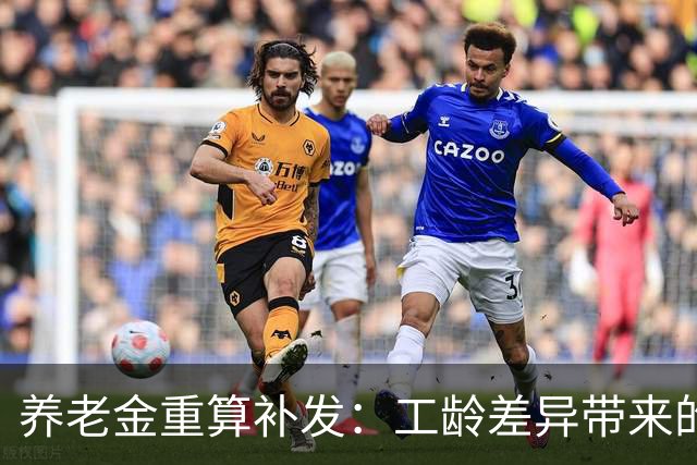 养老金重算补发：工龄差异带来的金额影响