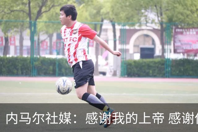 内马尔社媒：感谢我的上帝 感谢你让我再次经历这一切