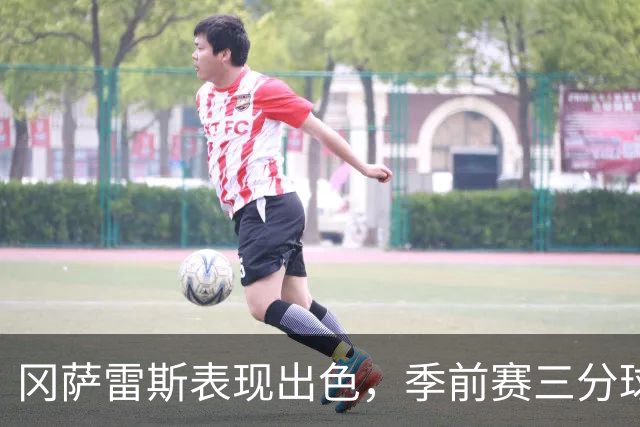 冈萨雷斯表现出色，季前赛三分球命中率惊人