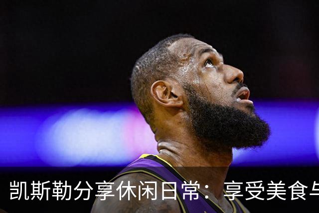 凯斯勒分享休闲日常：享受美食与朋友们的游戏时光
