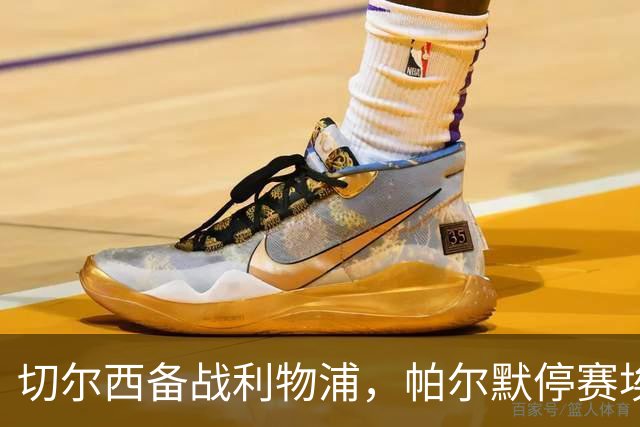 切尔西备战利物浦，帕尔默停赛埃斯特旺或首发