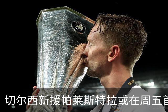 切尔西新援帕莱斯特拉或在周五首秀面临国际征召风险