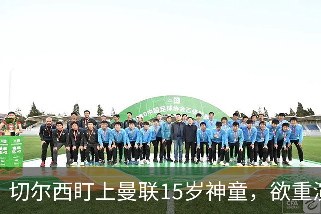 切尔西盯上曼联15岁神童，欲重演帕尔默奇迹