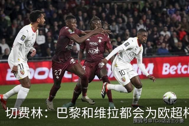 切费林：巴黎和维拉都会为欧超杯全力以赴、争取再度证明自身实力