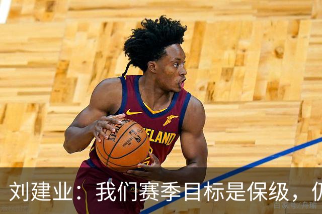 刘建业：我们赛季目标是保级，仍有许多不足待补